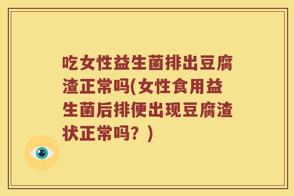 吃女性益生菌排出豆腐渣正常吗(女性食用益生菌后排便出现豆腐渣状正常吗？)