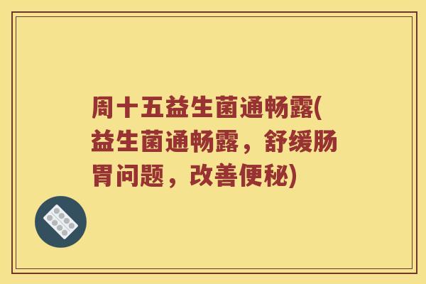 周十五益生菌通畅露(益生菌通畅露，舒缓肠胃问题，改善便秘)