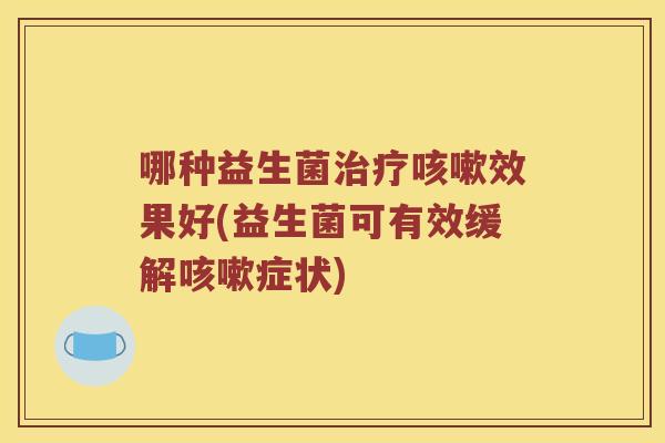 哪种益生菌治疗咳嗽效果好(益生菌可有效缓解咳嗽症状)