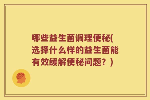 哪些益生菌调理(选择什么样的益生菌能有效缓解问题?) 哪些益生菌调理(选择什么样的益生菌能有效缓解问题?)