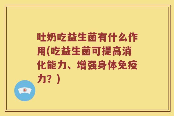 吐奶吃益生菌有什么作用(吃益生菌可提高消化能力、增强身体免疫力？)