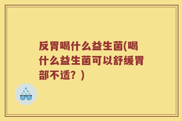 反胃喝什么益生菌(喝什么益生菌可以舒缓胃部不适？)