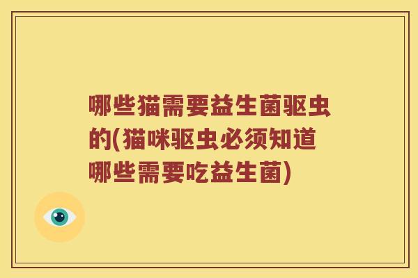 哪些猫需要益生菌驱虫的(猫咪驱虫必须知道哪些需要吃益生菌)
