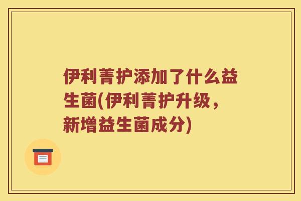 伊利菁护添加了什么益生菌(伊利菁护升级，新增益生菌成分)