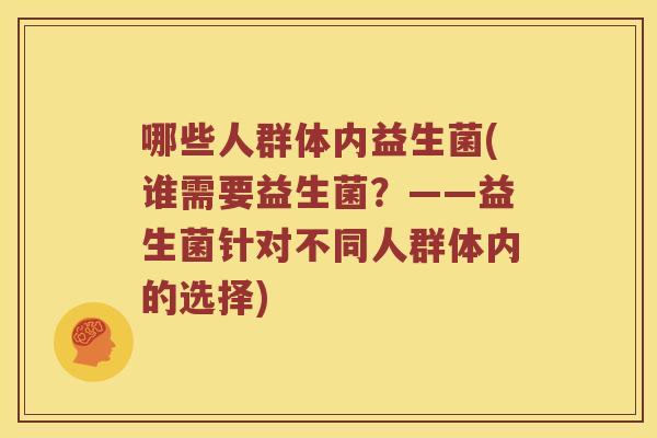 哪些人群体内益生菌(谁需要益生菌？——益生菌针对不同人群体内的选择)