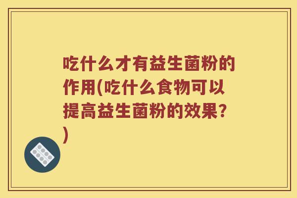 吃什么才有益生菌粉的作用(吃什么食物可以提高益生菌粉的效果？)