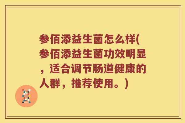 参佰添益生菌怎么样(参佰添益生菌功效明显，适合调节肠道健康的人群，推荐使用。)