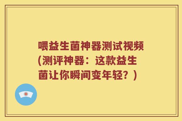 喂益生菌神器测试视频(测评神器：这款益生菌让你瞬间变年轻？)