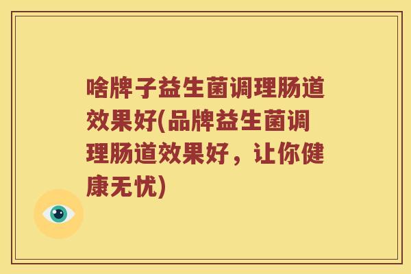 啥牌子益生菌调理肠道效果好(品牌益生菌调理肠道效果好，让你健康无忧)