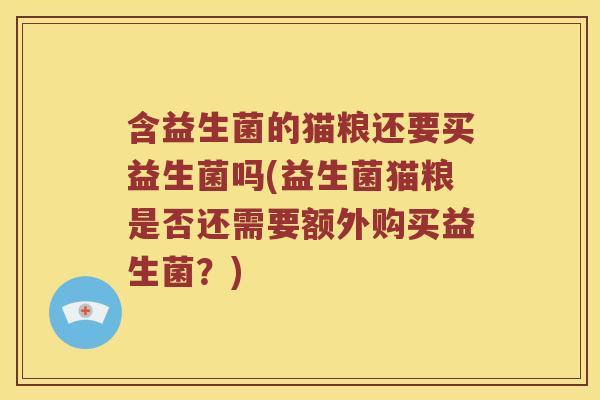 含益生菌的猫粮还要买益生菌吗(益生菌猫粮是否还需要额外购买益生菌？)