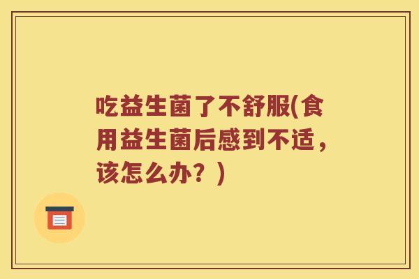 吃益生菌了不舒服(食用益生菌后感到不适，该怎么办？)
