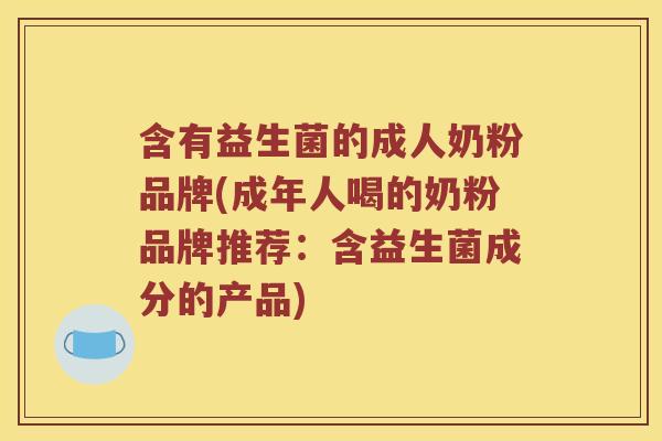 含有益生菌的成人奶粉品牌(成年人喝的奶粉品牌推荐：含益生菌成分的产品)