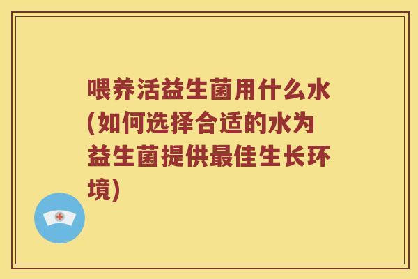 喂养活益生菌用什么水(如何选择合适的水为益生菌提供最佳生长环境)