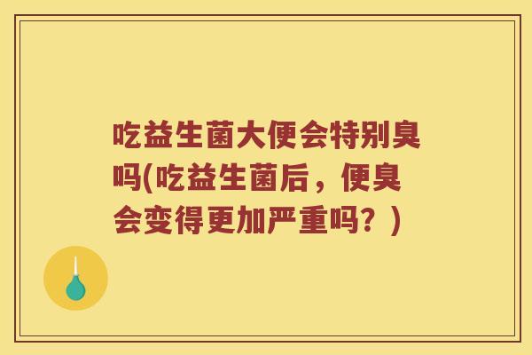 吃益生菌大便会特别臭吗(吃益生菌后，便臭会变得更加严重吗？)