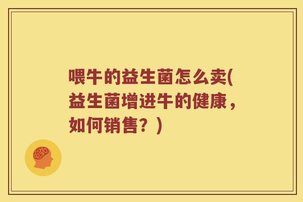 喂牛的益生菌怎么卖(益生菌增进牛的健康，如何销售？)