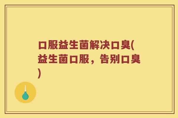 口服益生菌解决口臭(益生菌口服，告别口臭)