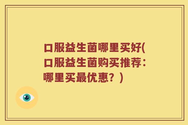 口服益生菌哪里买好(口服益生菌购买推荐：哪里买最优惠？)