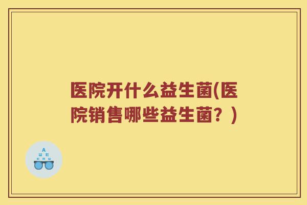 医院开什么益生菌(医院销售哪些益生菌？)