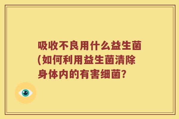 吸收不良用什么益生菌(如何利用益生菌清除身体内的有害细菌？