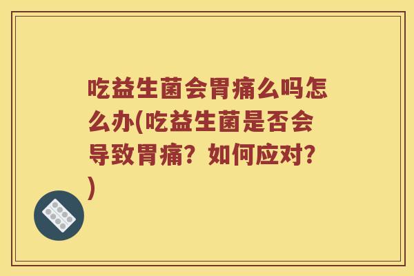 吃益生菌会胃痛么吗怎么办(吃益生菌是否会导致胃痛？如何应对？)