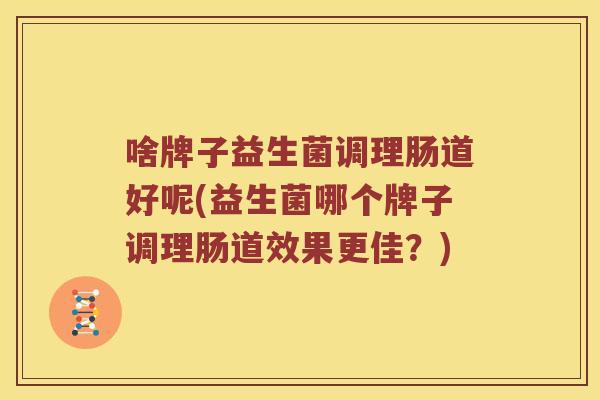 啥牌子益生菌调理肠道好呢(益生菌哪个牌子调理肠道效果更佳？)
