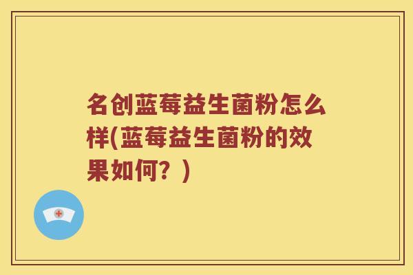 名创蓝莓益生菌粉怎么样(蓝莓益生菌粉的效果如何？)