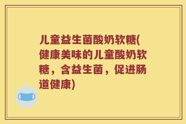 儿童益生菌酸奶软糖(健康美味的儿童酸奶软糖,含益生菌,促进肠道健康) 儿童益生菌酸奶软糖(健康美味的儿童酸奶软糖,含益生菌,促进肠道健康)