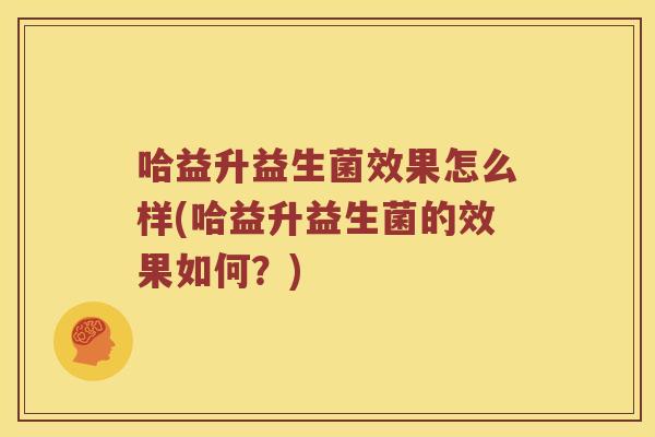 哈益升益生菌效果怎么样(哈益升益生菌的效果如何？)
