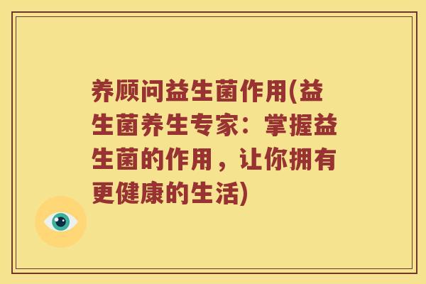 养顾问益生菌作用(益生菌养生专家：掌握益生菌的作用，让你拥有更健康的生活)