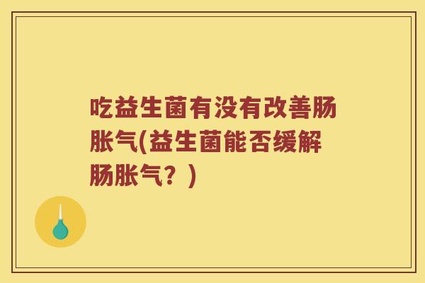 吃益生菌有没有改善肠胀气(益生菌能否缓解肠胀气？)