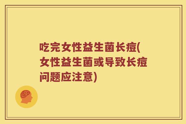 吃完女性益生菌长痘(女性益生菌或导致长痘问题应注意)