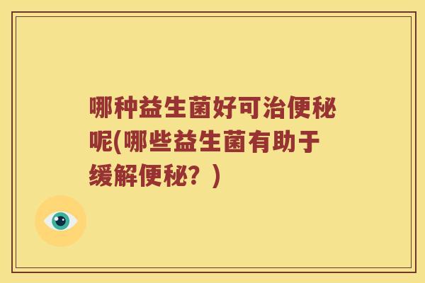 哪种益生菌好可治便秘呢(哪些益生菌有助于缓解便秘？)