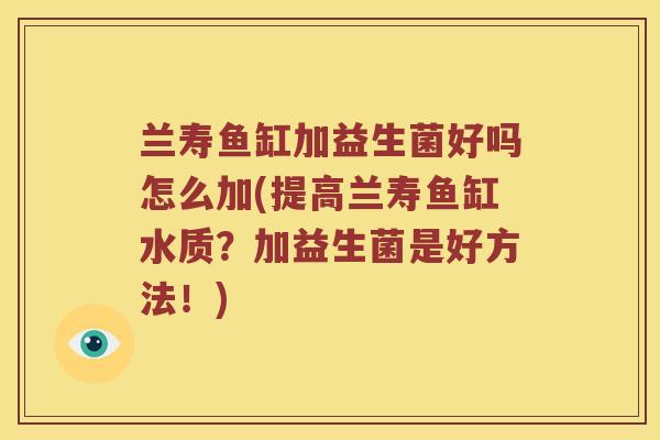 兰寿鱼缸加益生菌好吗怎么加(提高兰寿鱼缸水质？加益生菌是好方法！)