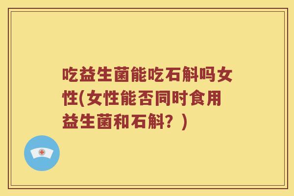 吃益生菌能吃石斛吗女性(女性能否同时食用益生菌和石斛？)