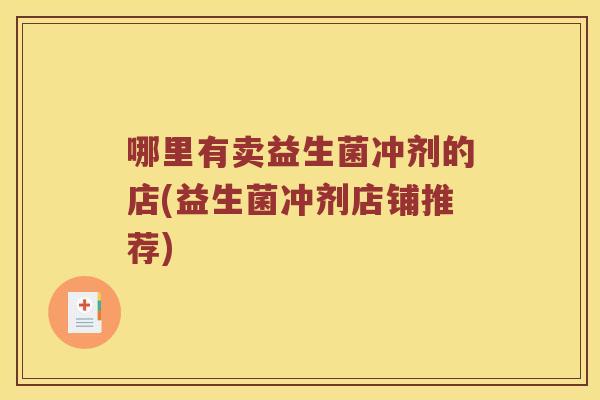 哪里有卖益生菌冲剂的店(益生菌冲剂店铺推荐)