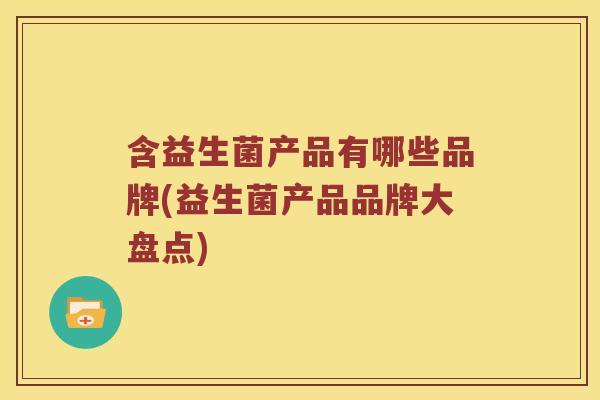 含益生菌产品有哪些品牌(益生菌产品品牌大盘点)