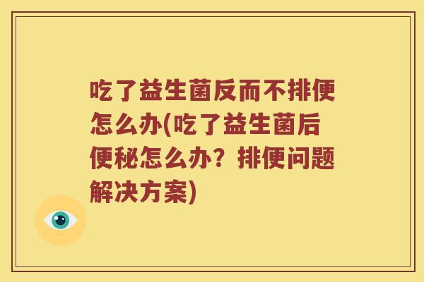 吃了益生菌反而不排便怎么办(吃了益生菌后便秘怎么办？排便问题解决方案)