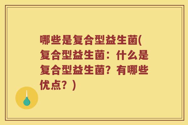 哪些是复合型益生菌(复合型益生菌：什么是复合型益生菌？有哪些优点？)