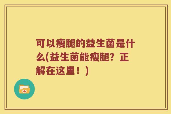 可以瘦腿的益生菌是什么(益生菌能瘦腿？正解在这里！)