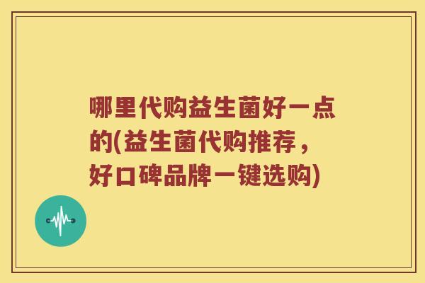 哪里代购益生菌好一点的(益生菌代购推荐，好口碑品牌一键选购)