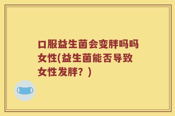 口服益生菌会变胖吗吗女性(益生菌能否导致女性发胖？)