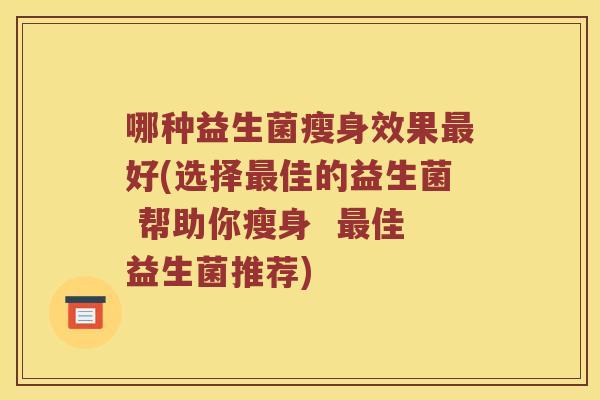 哪种益生菌瘦身效果最好(选择最佳的益生菌 帮助你瘦身  最佳益生菌推荐)