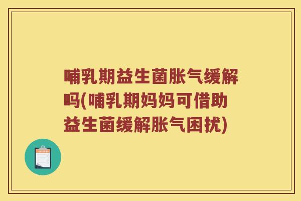 哺乳期益生菌胀气缓解吗(哺乳期妈妈可借助益生菌缓解胀气困扰)