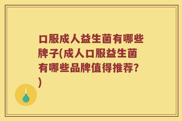 口服成人益生菌有哪些牌子(成人口服益生菌有哪些品牌值得推荐？)