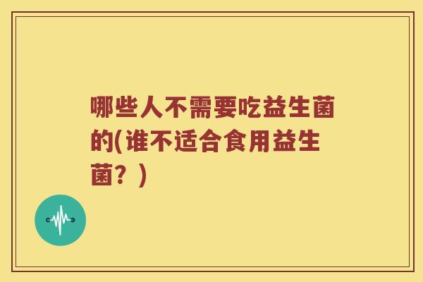 哪些人不需要吃益生菌的(谁不适合食用益生菌？)
