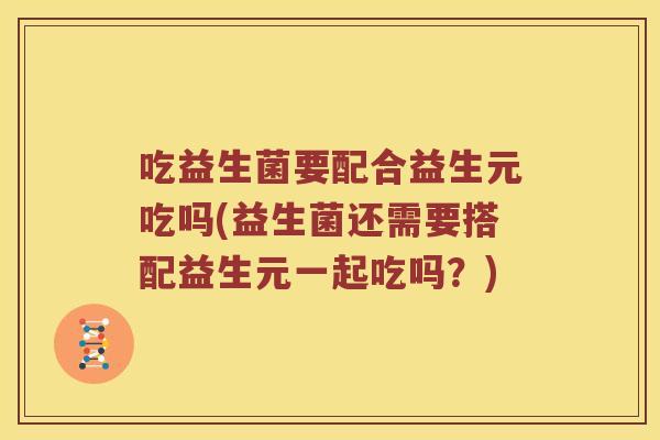 吃益生菌要配合益生元吃吗(益生菌还需要搭配益生元一起吃吗？)