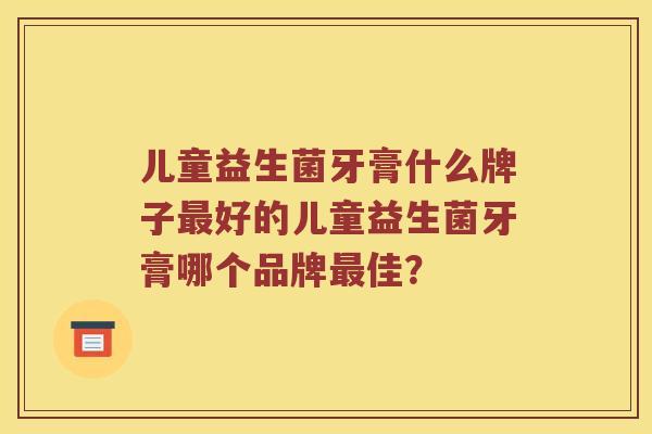 儿童益生菌牙膏什么牌子最好的儿童益生菌牙膏哪个品牌最佳？