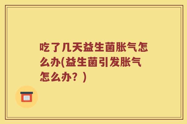 吃了几天益生菌胀气怎么办(益生菌引发胀气怎么办？)