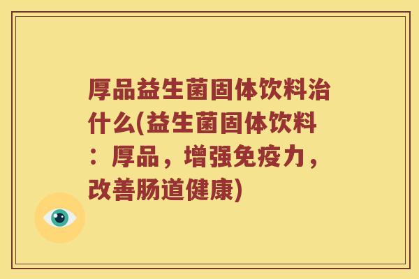 厚品益生菌固体饮料治什么(益生菌固体饮料：厚品，增强免疫力，改善肠道健康)