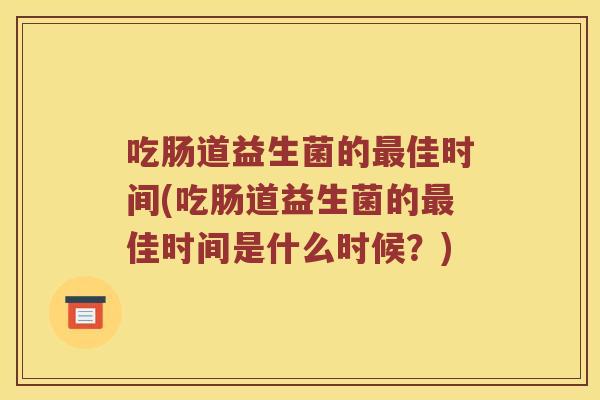 吃肠道益生菌的最佳时间(吃肠道益生菌的最佳时间是什么时候？)